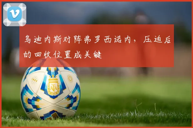 乌迪内斯对阵弗罗西诺内，压迫后的回收位置成关键