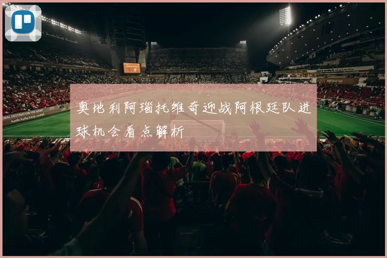 奥地利阿瑙托维奇迎战阿根廷队进球机会看点解析