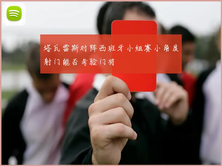 塔瓦雷斯对阵西班牙小组赛小角度射门能否考验门将