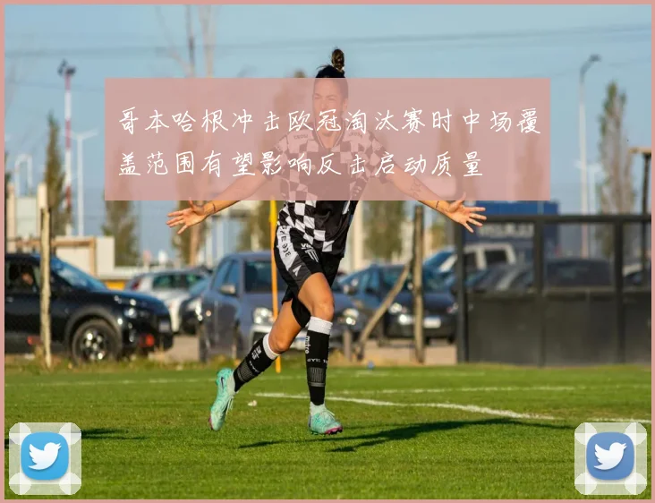 哥本哈根冲击欧冠淘汰赛时中场覆盖范围有望影响反击启动质量