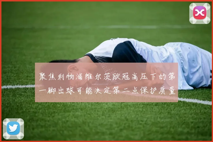 聚焦利物浦维尔茨欧冠高压下的第一脚出球可能决定第二点保护质量