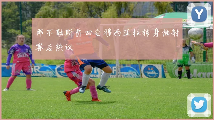 那不勒斯首回合穆西亚拉转身抽射赛后热议