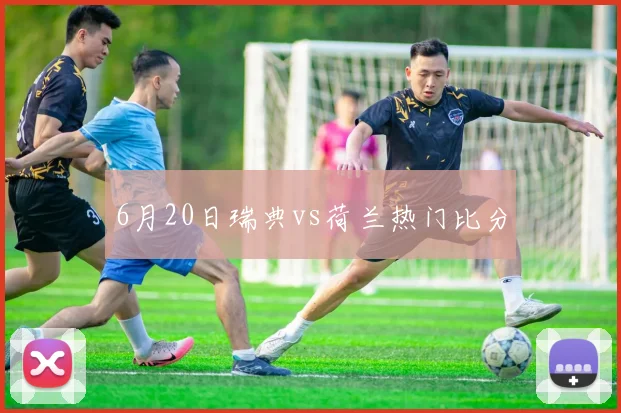 6月20日瑞典vs荷兰热门比分