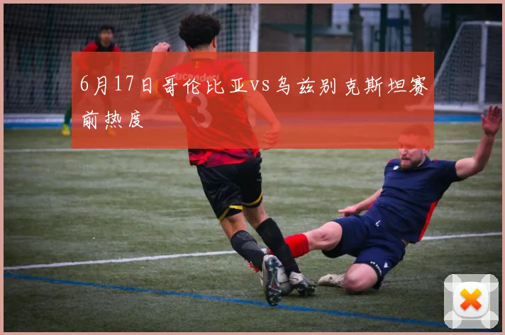 6月17日哥伦比亚vs乌兹别克斯坦赛前热度