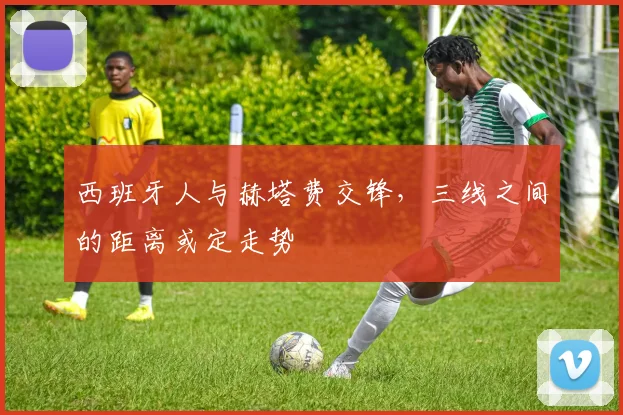 西班牙人与赫塔费交锋，三线之间的距离或定走势