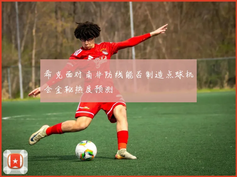 希克面对南非防线能否制造点球机会金靴热度预测