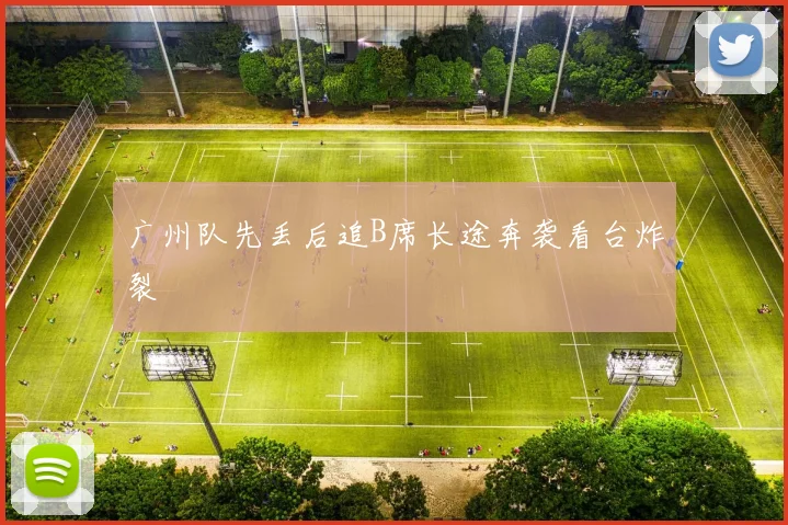 广州队先丢后追B席长途奔袭看台炸裂
