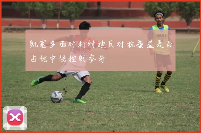 凯塞多面对科特迪瓦对抗覆盖是否占优中场控制参考