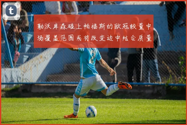 勒沃库森碰上帕福斯的欧冠较量中场覆盖范围或将改变边中结合质量