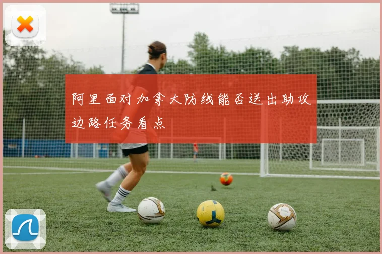 阿里面对加拿大防线能否送出助攻边路任务看点