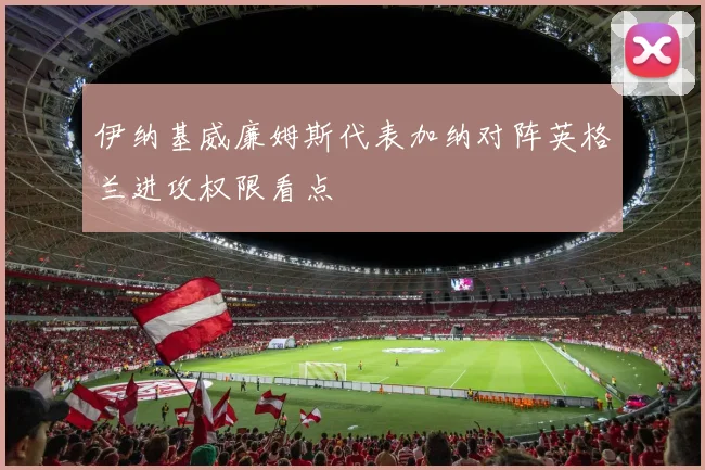 伊纳基威廉姆斯代表加纳对阵英格兰进攻权限看点