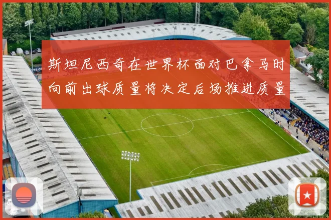 斯坦尼西奇在世界杯面对巴拿马时向前出球质量将决定后场推进质量