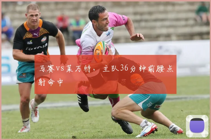 马赛vs莱万特,主队36分钟前腰点射命中