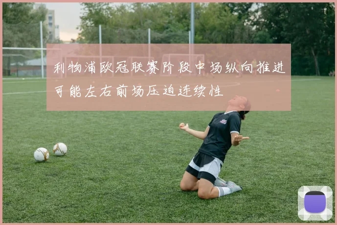 利物浦欧冠联赛阶段中场纵向推进可能左右前场压迫连续性