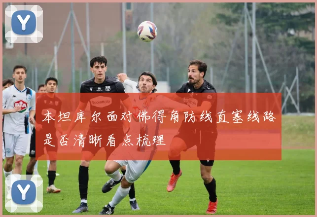 本坦库尔面对佛得角防线直塞线路是否清晰看点梳理