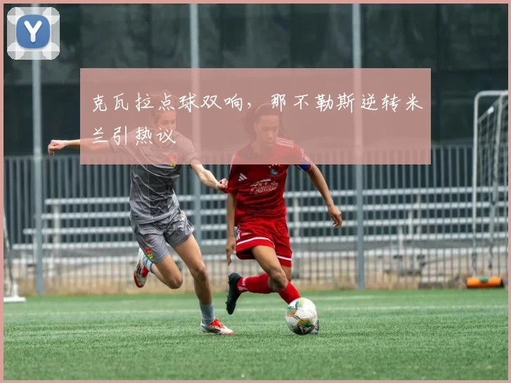 克瓦拉点球双响，那不勒斯逆转米兰引热议