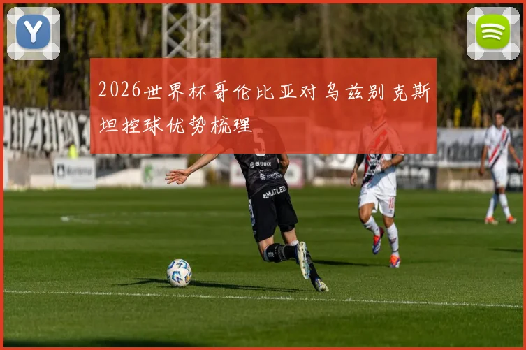 2026世界杯哥伦比亚对乌兹别克斯坦控球优势梳理