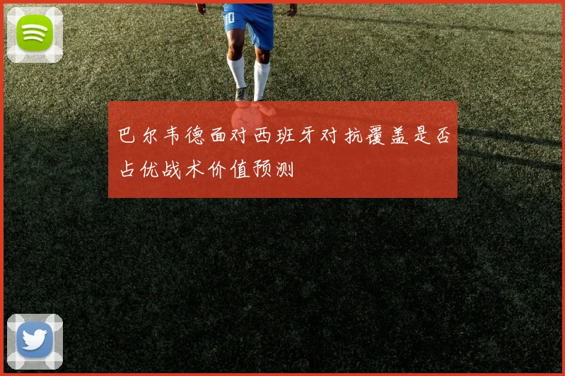 巴尔韦德面对西班牙对抗覆盖是否占优战术价值预测