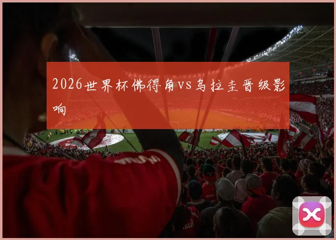 2026世界杯佛得角vs乌拉圭晋级影响
