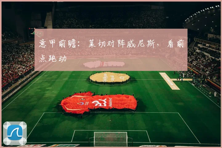 意甲前瞻：莱切对阵威尼斯，看前点跑动