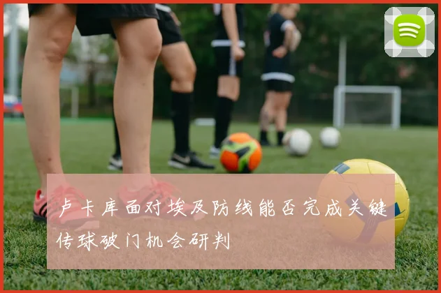 卢卡库面对埃及防线能否完成关键传球破门机会研判