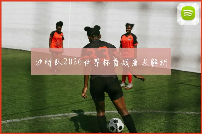 沙特队2026世界杯首战看点解析