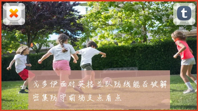 戈多伊面对英格兰队防线能否破解密集防守前场支点看点