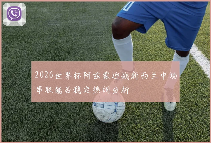 2026世界杯阿兹蒙迎战新西兰中场串联能否稳定热词分析