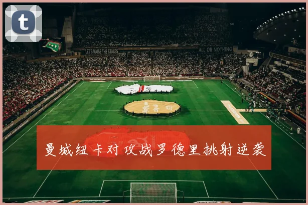 曼城纽卡对攻战罗德里挑射逆袭