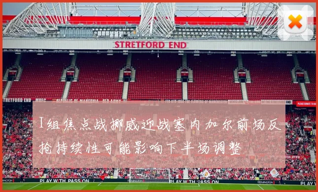 I组焦点战挪威迎战塞内加尔前场反抢持续性可能影响下半场调整