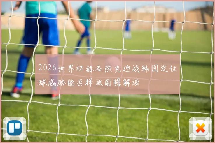 2026世界杯赫洛热克迎战韩国定位球威胁能否释放前瞻解读
