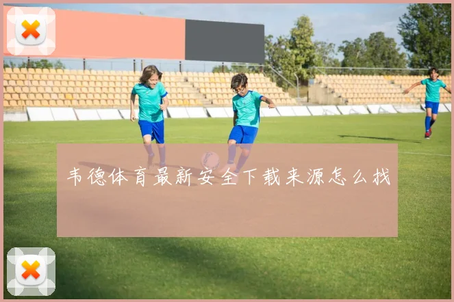 韦德体育最新安全下载来源怎么找