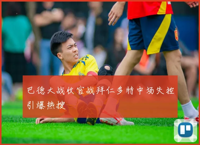 巴德大战收官战拜仁多特中场失控引爆热搜
