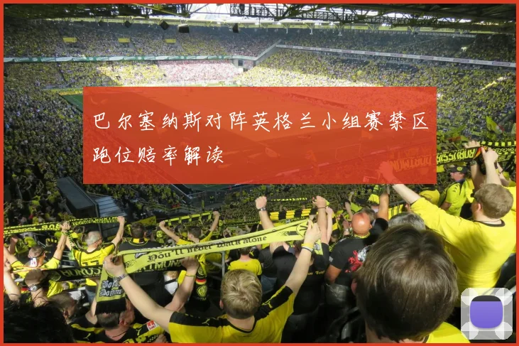 巴尔塞纳斯对阵英格兰小组赛禁区跑位赔率解读