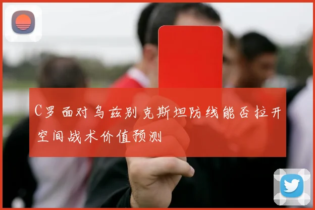 C罗面对乌兹别克斯坦防线能否拉开空间战术价值预测